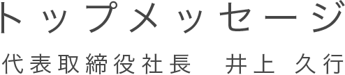 トップメッセージ 代表取締役社長　井上 久行