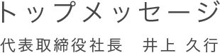 トップメッセージ 代表取締役社長　井上 久行